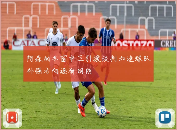 阿森纳冬窗中卫引援谈判加速球队补强方向逐渐明朗